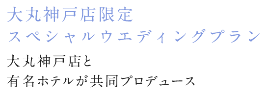 大丸神戸店限定　スペシャルウエディングプラン 大丸神戸店各店が一流ホテルをはじめ人気の式場と共同プロデュース！