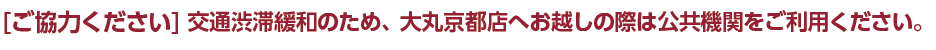 ご協力ください 交通渋滞緩和のため、大丸京都店へお越しの際は公共機関をご利用ください。