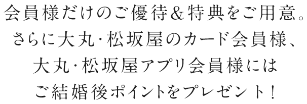 会員様だけのご優待＆特典をご用意。さらに大丸・松坂屋のカード会員様にはご結婚後ポイントをプレゼント！