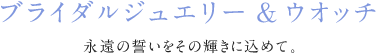 ブライダルジュエリー＆ウォッチ 永遠の誓いをその輝きに込めて