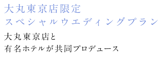 大丸東京店限定　スペシャルウエディングプラン 大丸東京店各店が一流ホテルをはじめ人気の式場と共同プロデュース！