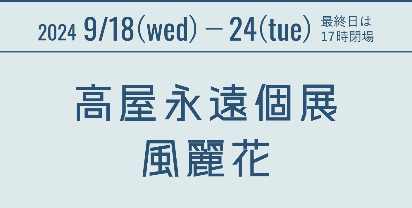 2024.9.18(wed)-24(tue) 最終日は17時閉場 高屋永遠個展 風麗花