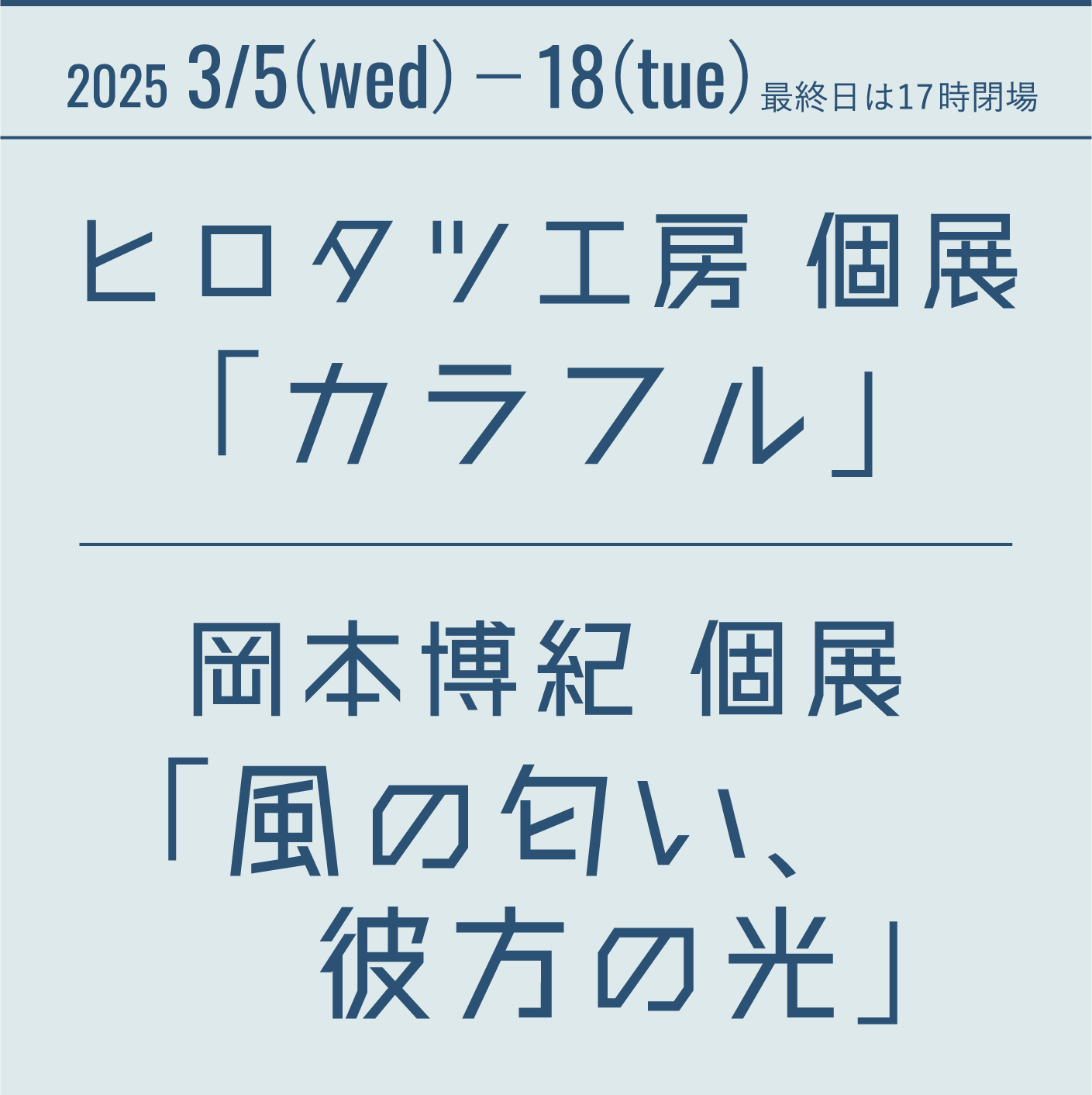 2025 3/5(wed)−18(tue) 最終日は17時閉場 ヒロタツ工房 個展「カラフル」岡本博紀 個展「風の匂い、彼方の光」