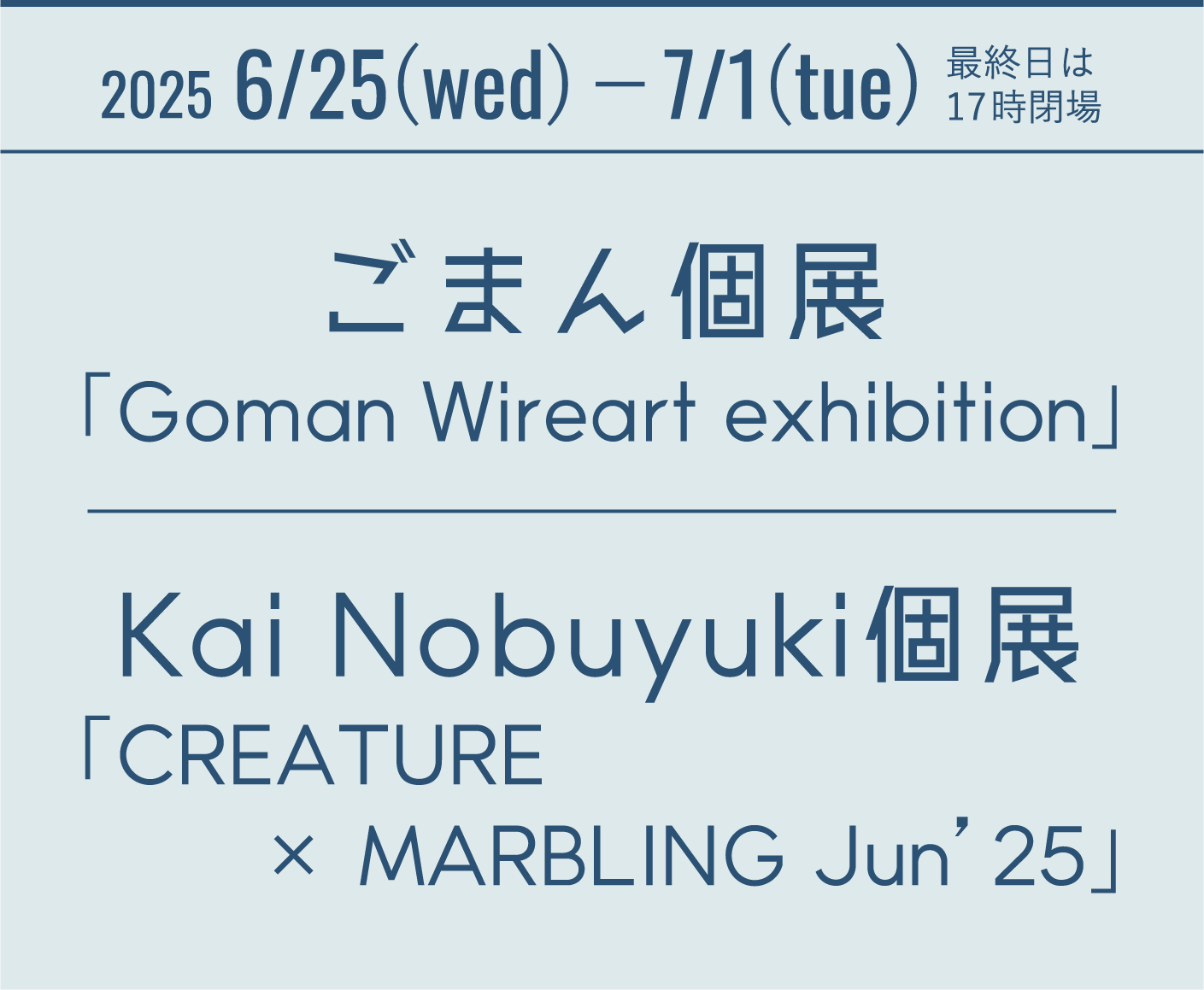 2025 6/25(wed)−7/1(tue) 最終日は17時閉場 ごまん個展「Goman Wireart exhibition」 Kai Nobuyuki個展「CREATURE × MARBLING Jun’25」