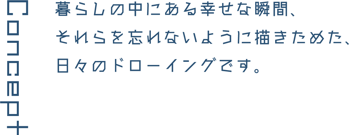 Concept 暮らしの中にある幸せな瞬間、それらを忘れないように描きためた、日々のドローイングです。