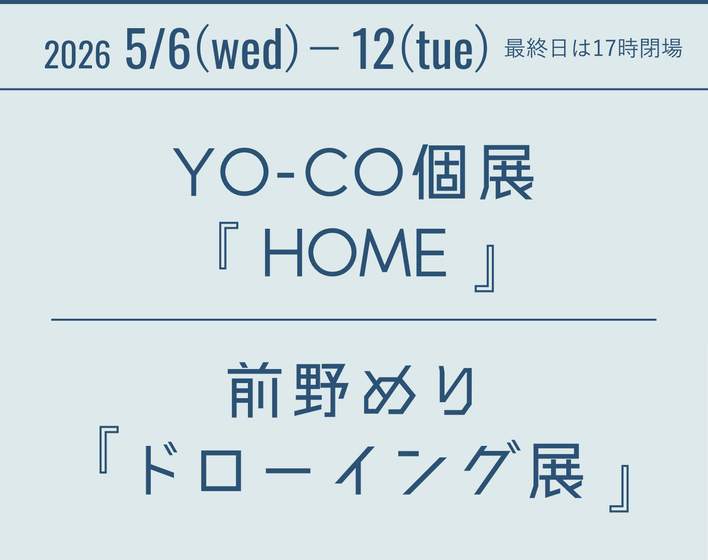 2026 5/6(wed)－12(tue)　最終日は17時閉場 YO-CO個展『HOME』前野めり『ドローイング展』