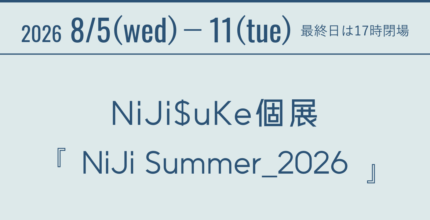 2026 8/5(wed)-11(tue) 最終日は17時閉場 Nijisuke個展『NiJi Summer_2026』