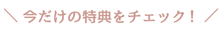 今だけの特典をチェック!