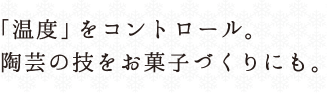 「温度」をコントロール。陶芸の技をお菓子づくりにも。