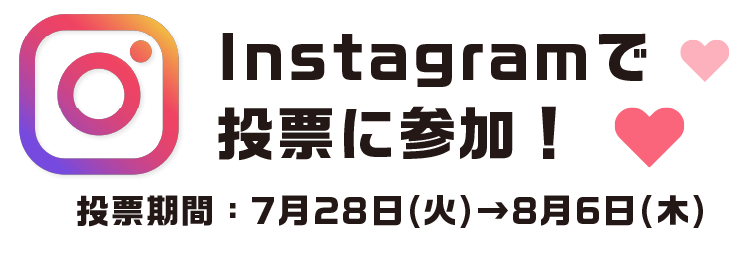 Instagramで投票に参加！ 投票期間：7月29日(火)&rarr;8月6日(木)