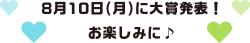 8月10日(月)に大賞発表！お楽しみに♪